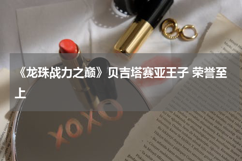 《龙珠战力之巅》贝吉塔赛亚王子 荣誉至上