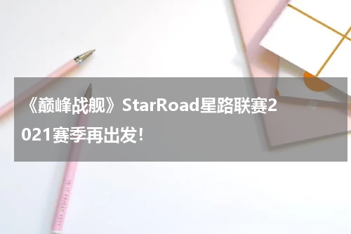 《巅峰战舰》StarRoad星路联赛2021赛季再出发！