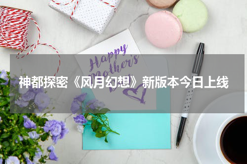 神都探密《风月幻想》新版本今日上线