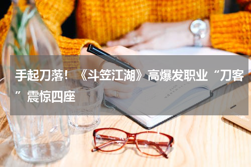 手起刀落！《斗笠江湖》高爆发职业“刀客”震惊四座