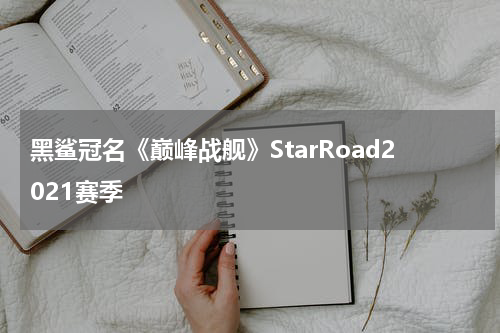 黑鲨冠名《巅峰战舰》StarRoad2021赛季