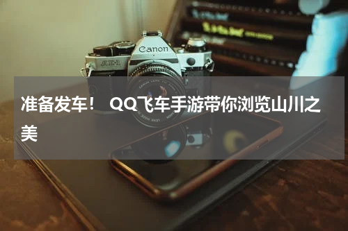 准备发车！ QQ飞车手游带你浏览山川之美