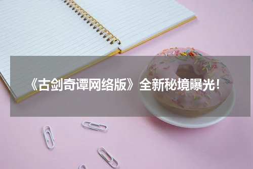 《古剑奇谭网络版》全新秘境曝光！