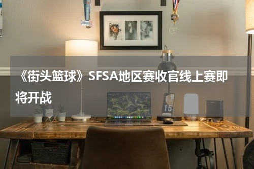《街头篮球》SFSA地区赛收官线上赛即将开战