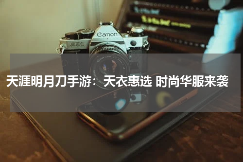 天涯明月刀手游：天衣惠选 时尚华服来袭