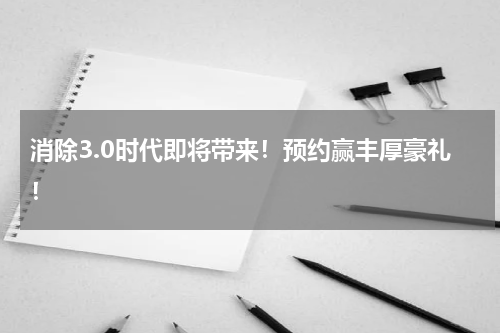 消除3.0时代即将带来！预约赢丰厚豪礼！
