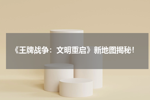 《王牌战争：文明重启》新地图揭秘！