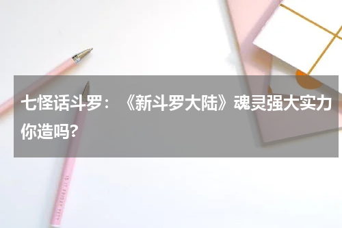 七怪话斗罗：《新斗罗大陆》魂灵强大实力你造吗?
