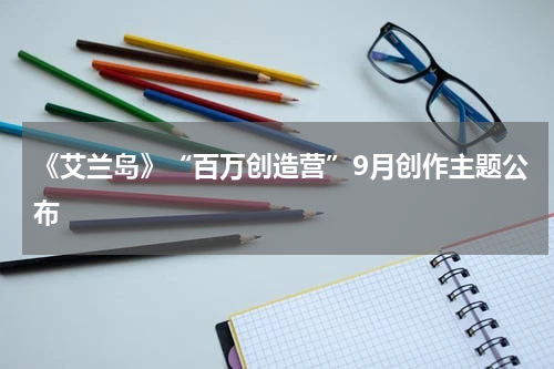 《艾兰岛》“百万创造营”9月创作主题公布