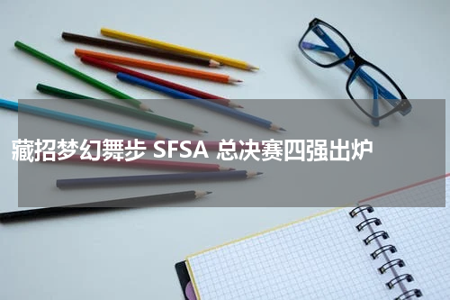 藏招梦幻舞步 SFSA 总决赛四强出炉