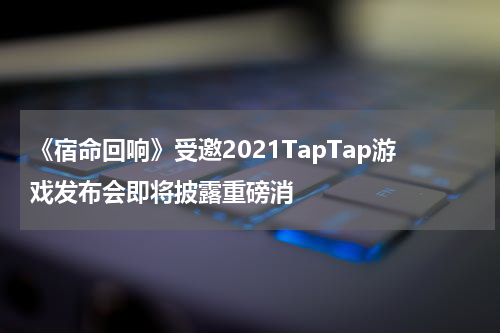 《宿命回响》受邀2021TapTap游戏发布会即将披露重磅消