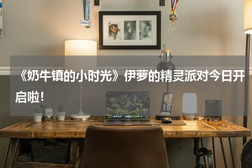 《奶牛镇的小时光》伊萝的精灵派对今日开启啦！