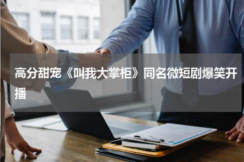 高分甜宠《叫我大掌柜》同名微短剧爆笑开播