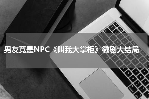 男友竟是NPC《叫我大掌柜》微剧大结局
