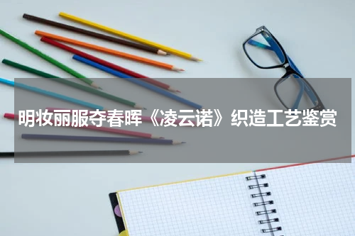 明妆丽服夺春晖《凌云诺》织造工艺鉴赏