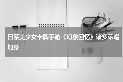 日系美少女卡牌手游《幻象回忆》诸多荣耀加身