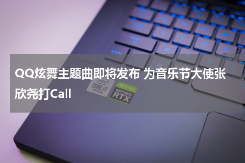 QQ炫舞主题曲即将发布 为音乐节大使张欣尧打Call