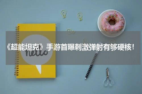 《超能坦克》手游首曝刺激弹射有够硬核！