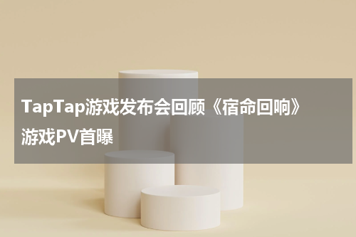 TapTap游戏发布会回顾《宿命回响》游戏PV首曝