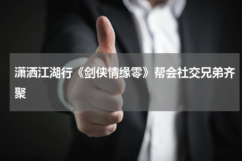 潇洒江湖行《剑侠情缘零》帮会社交兄弟齐聚