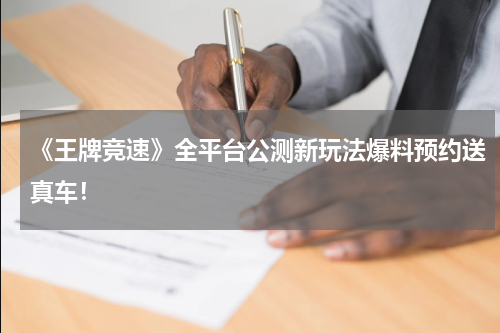 《王牌竞速》全平台公测新玩法爆料预约送真车！