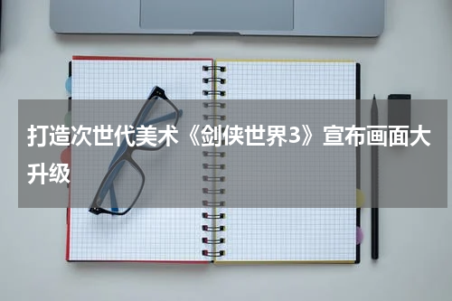 打造次世代美术《剑侠世界3》宣布画面大升级