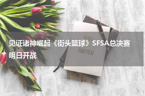 见证诸神崛起《街头篮球》SFSA总决赛明日开战