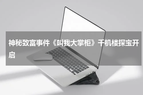 神秘致富事件《叫我大掌柜》千机楼探宝开启