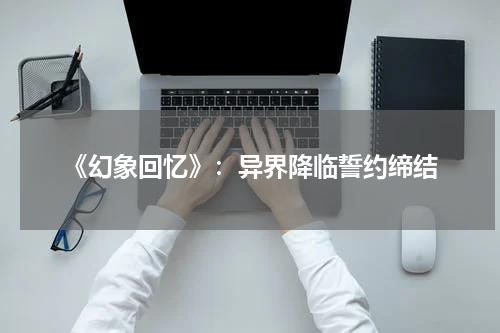 《幻象回忆》：异界降临誓约缔结