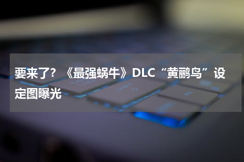 要来了？《最强蜗牛》DLC“黄鹂鸟”设定图曝光