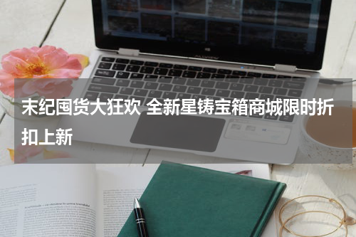 末纪囤货大狂欢 全新星铸宝箱商城限时折扣上新