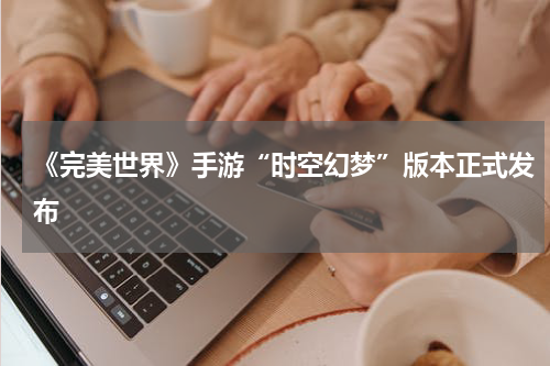 《完美世界》手游“时空幻梦”版本正式发布
