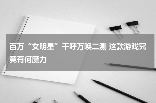 百万“女明星”千呼万唤二测 这款游戏究竟有何魔力