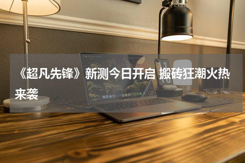《超凡先锋》新测今日开启 搬砖狂潮火热来袭
