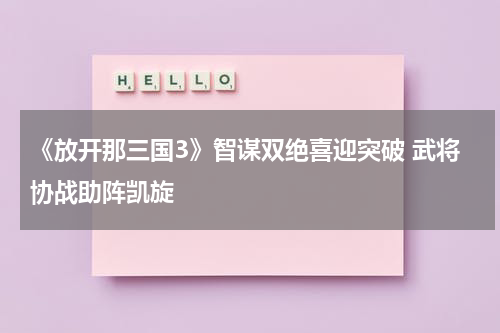 《放开那三国3》智谋双绝喜迎突破 武将协战助阵凯旋