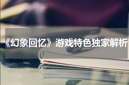 《幻象回忆》游戏特色独家解析