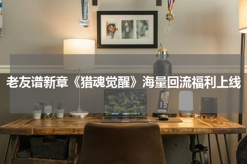 老友谱新章《猎魂觉醒》海量回流福利上线