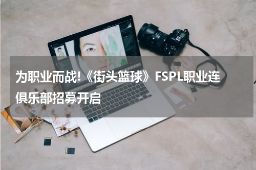 为职业而战!《街头篮球》FSPL职业连俱乐部招募开启
