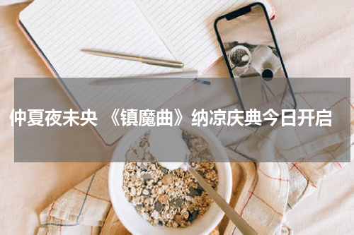 仲夏夜未央 《镇魔曲》纳凉庆典今日开启