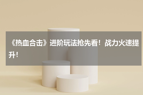 《热血合击》进阶玩法抢先看！战力火速提升！
