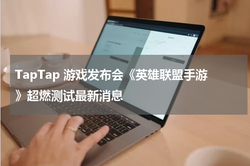 TapTap 游戏发布会《英雄联盟手游》超燃测试最新消息