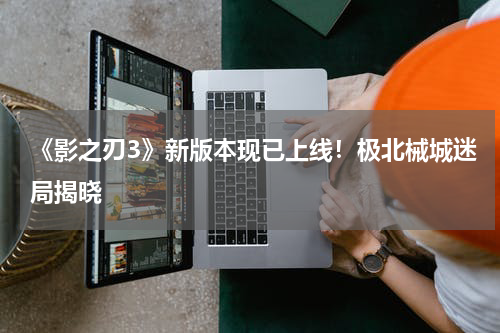 《影之刃3》新版本现已上线！极北械城迷局揭晓