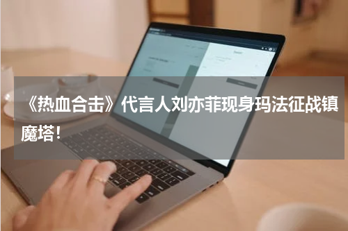 《热血合击》代言人刘亦菲现身玛法征战镇魔塔！