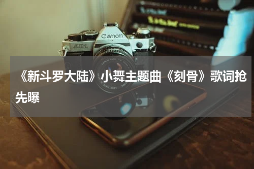 《新斗罗大陆》小舞主题曲《刻骨》歌词抢先曝