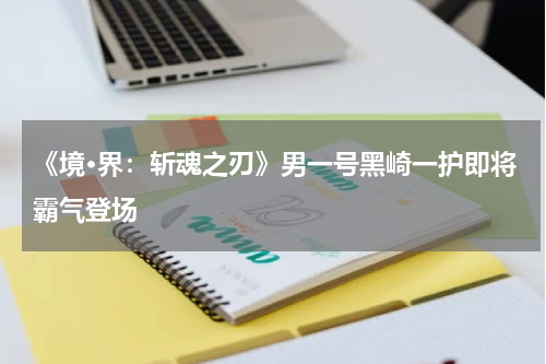 《境·界：斩魂之刃》男一号黑崎一护即将霸气登场