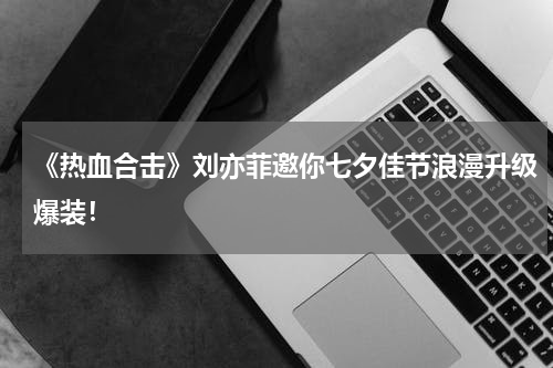 《热血合击》刘亦菲邀你七夕佳节浪漫升级爆装！