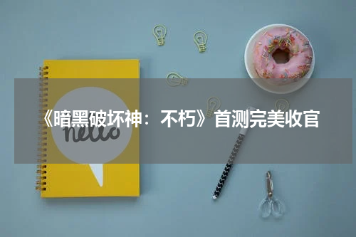 《暗黑破坏神：不朽》首测完美收官