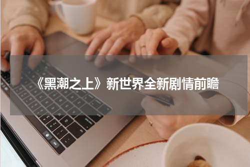 《黑潮之上》新世界全新剧情前瞻