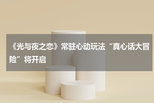 《光与夜之恋》常驻心动玩法“真心话大冒险”将开启
