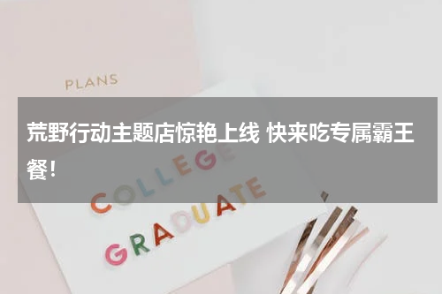 荒野行动主题店惊艳上线 快来吃专属霸王餐!